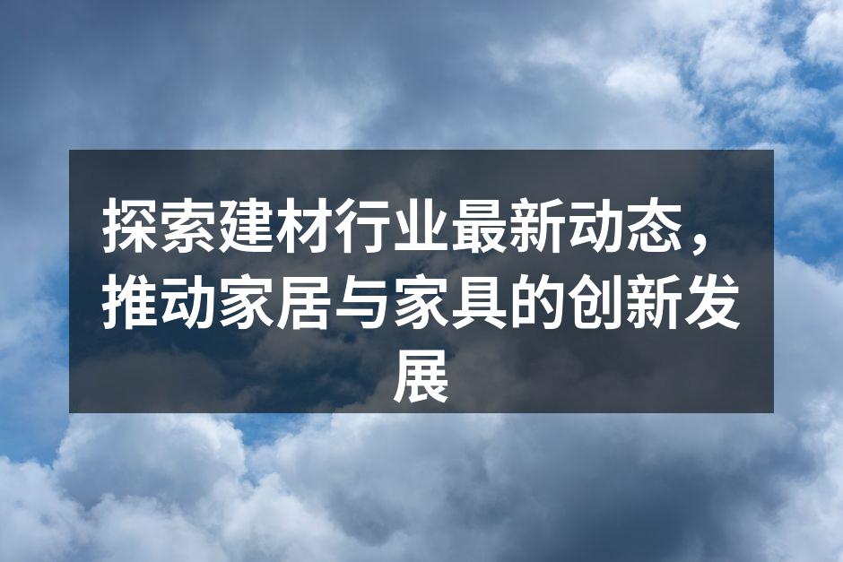 探索建材行业最新动态,推动家居与家具的创新发展