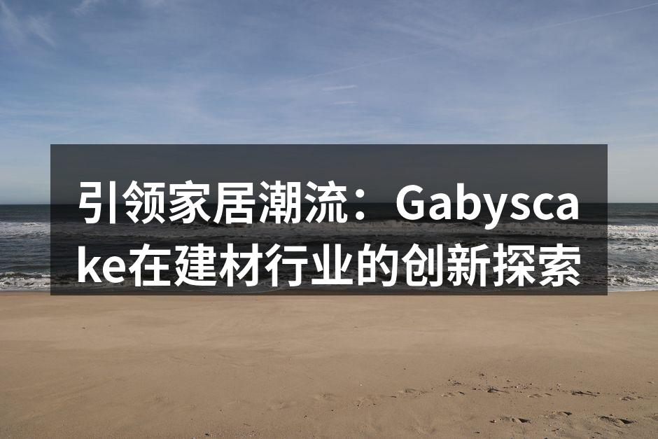 引领家居潮流:Gabyscake在建材行业的创新探索