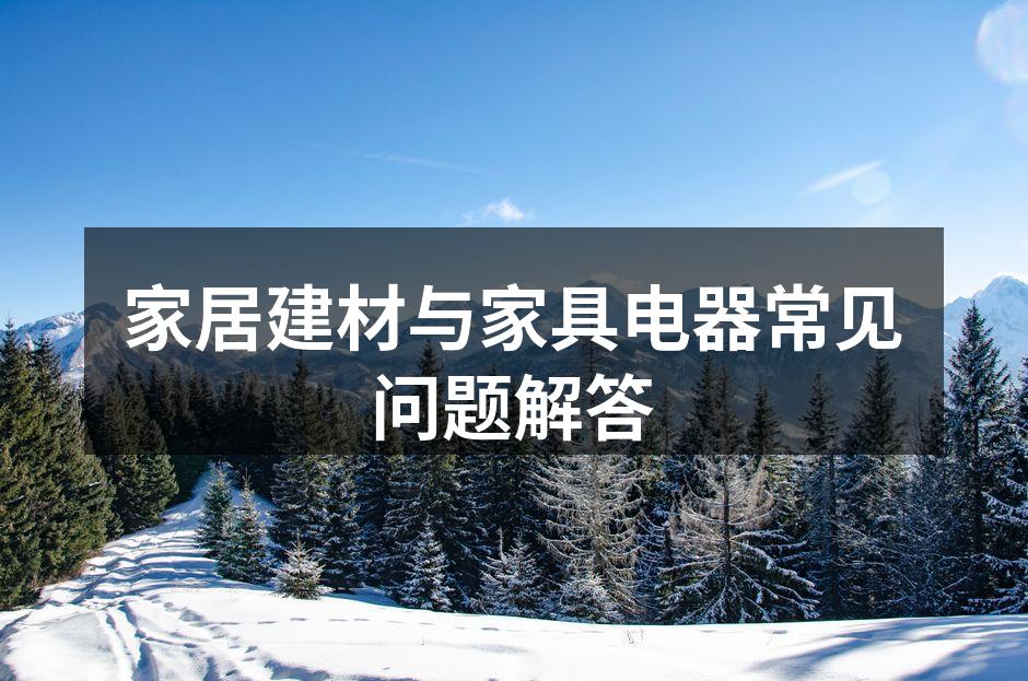家居建材与家具电器常见问题解答